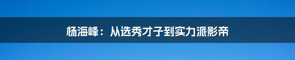 杨海峰：从选秀才子到实力派影帝