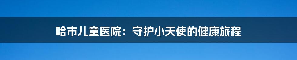 哈市儿童医院:守护小天使的健康旅程
