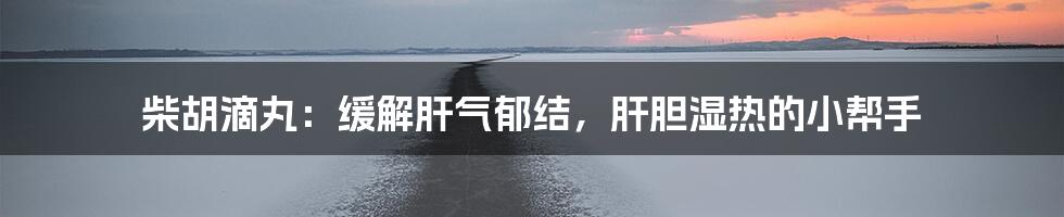 柴胡滴丸：缓解肝气郁结，肝胆湿热的小帮手