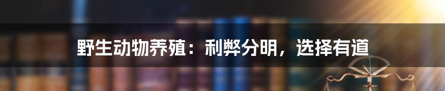 野生动物养殖:利弊分明,选择有道