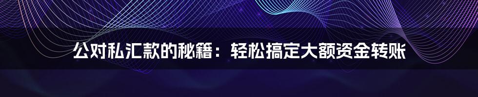 公对私汇款的秘籍：轻松搞定大额资金转账