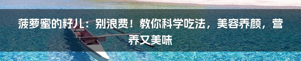 菠萝蜜的籽儿:别浪费!教你科学吃法,美容养颜,营养又美味