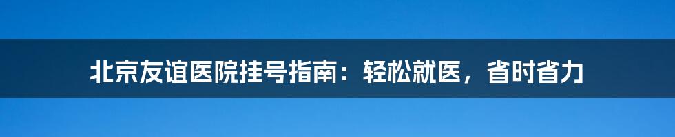 北京友谊医院挂号指南:轻松就医,省时省力