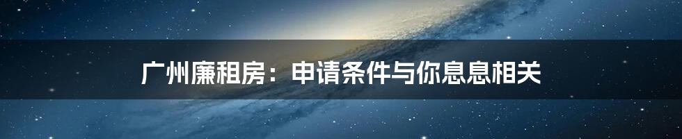 广州廉租房：申请条件与你息息相关