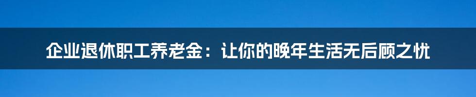 企业退休职工养老金：让你的晚年生活无后顾之忧