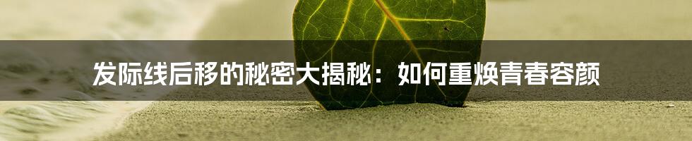 发际线后移的秘密大揭秘:如何重焕青春容颜