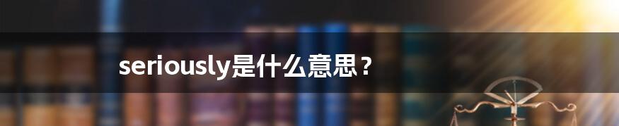 seriously是什么意思?