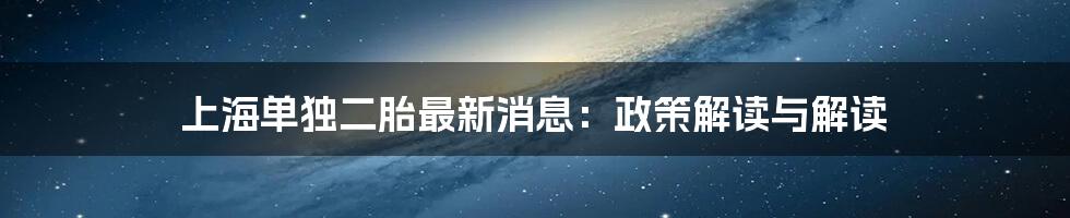 上海单独二胎最新消息：政策解读与解读