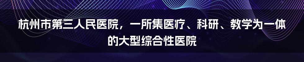 杭州市第三人民医院，一所集医疗、科研、教学为一体的大型综合性医院