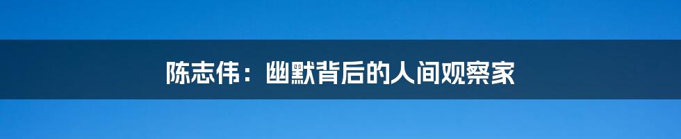 陈志伟：幽默背后的人间观察家