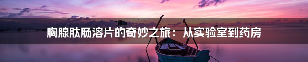胸腺肽肠溶片的奇妙之旅:从实验室到药房