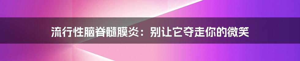 流行性脑脊髓膜炎:别让它夺走你的微笑