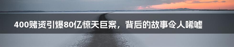 400赌资引爆80亿惊天巨案,背后的故事令人唏嘘