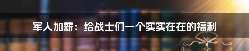 军人加薪:给战士们一个实实在在的福利