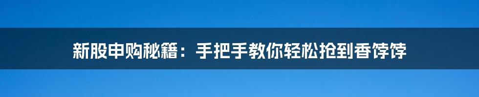 新股申购秘籍：手把手教你轻松抢到香饽饽