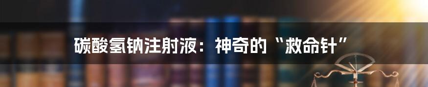 碳酸氢钠注射液：神奇的“救命针”