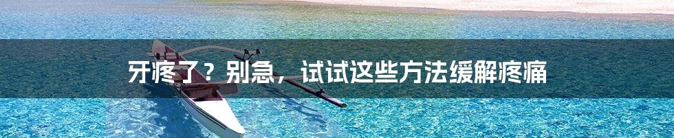 牙疼了?别急,试试这些方法缓解疼痛