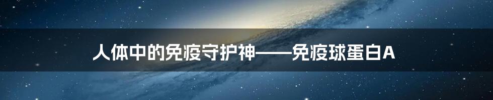 人体中的免疫守护神——免疫球蛋白A