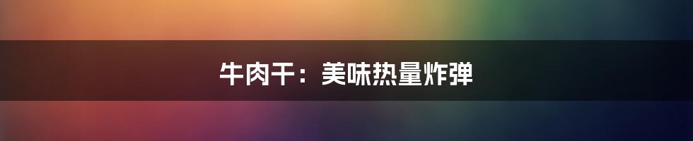 牛肉干：美味热量炸弹