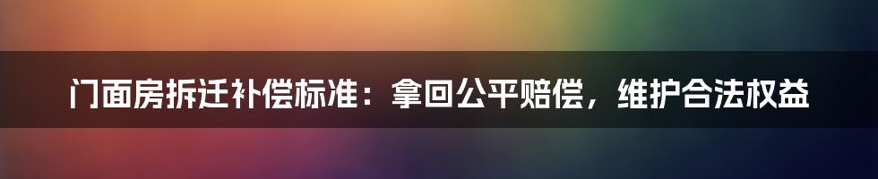 门面房拆迁补偿标准：拿回公平赔偿，维护合法权益