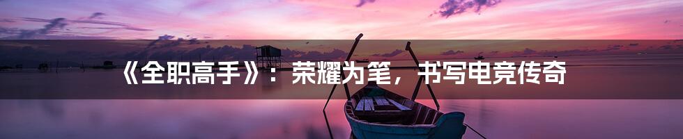 《全职高手》:荣耀为笔,书写电竞传奇