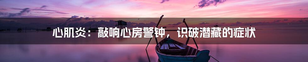 心肌炎:敲响心房警钟,识破潜藏的症状
