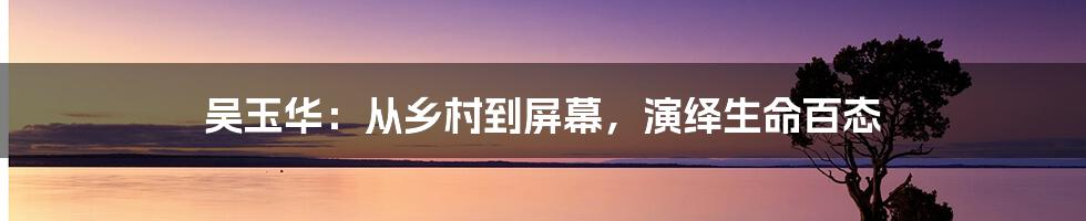 吴玉华:从乡村到屏幕,演绎生命百态