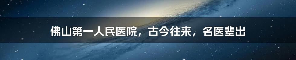 佛山第一人民医院,古今往来,名医辈出
