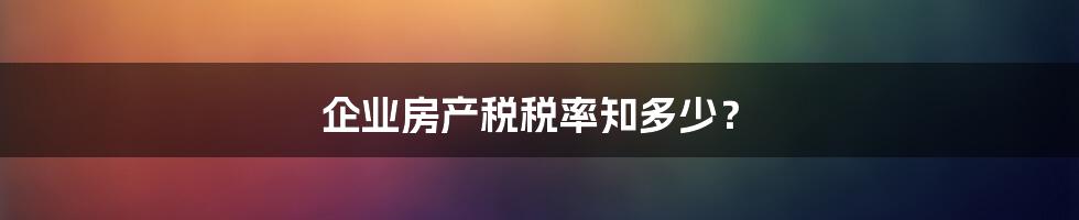 企业房产税税率知多少？