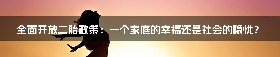 全面开放二胎政策:一个家庭的幸福还是社会的隐忧?