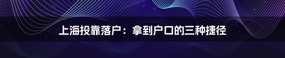 上海投靠落户:拿到户口的三种捷径
