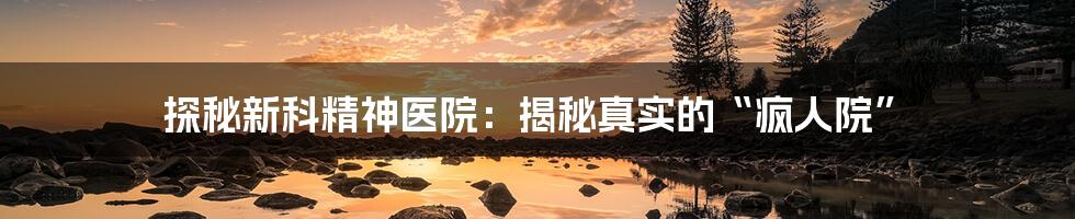 探秘新科精神医院:揭秘真实的“疯人院”
