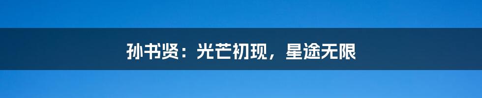 孙书贤：光芒初现，星途无限