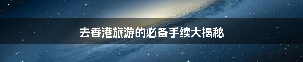 去香港旅游的必备手续大揭秘