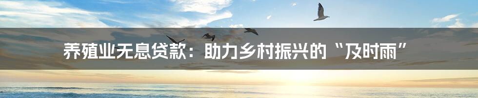 养殖业无息贷款:助力乡村振兴的“及时雨”