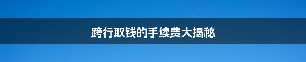 跨行取钱的手续费大揭秘