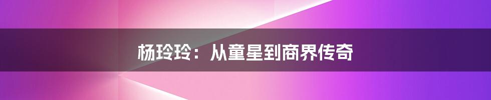 杨玲玲:从童星到商界传奇