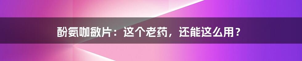酚氨咖敏片：这个老药，还能这么用？