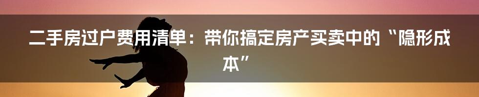 二手房过户费用清单:带你搞定房产买卖中的“隐形成本”