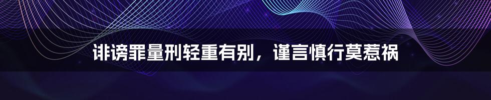 诽谤罪量刑轻重有别，谨言慎行莫惹祸