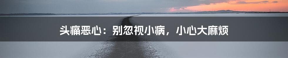 头痛恶心:别忽视小病,小心大麻烦