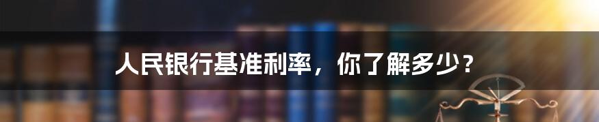 人民银行基准利率,你了解多少?