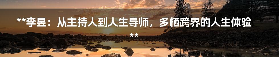 **李昱:从主持人到人生导师,多栖跨界的人生体验**