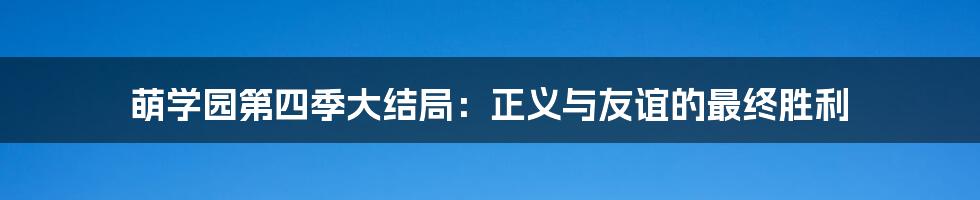 萌学园第四季大结局:正义与友谊的最终胜利