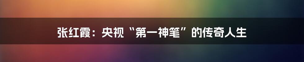 张红霞：央视“第一神笔”的传奇人生