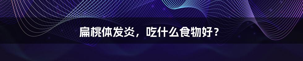 扁桃体发炎，吃什么食物好？