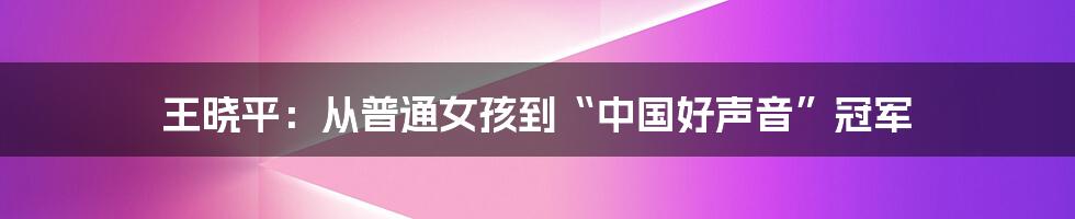 王晓平:从普通女孩到“中国好声音”冠军