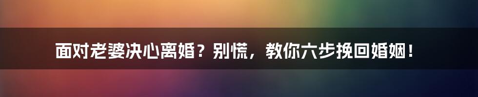 面对老婆决心离婚？别慌，教你六步挽回婚姻！