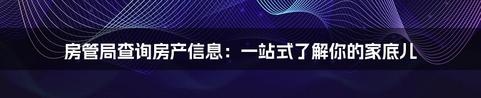 房管局查询房产信息:一站式了解你的家底儿