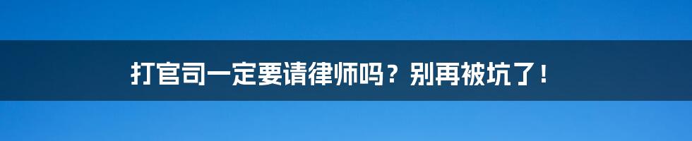 打官司一定要请律师吗？别再被坑了！